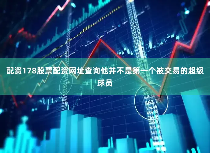 配资178股票配资网址查询他并不是第一个被交易的超级球员