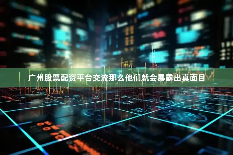 广州股票配资平台交流那么他们就会暴露出真面目