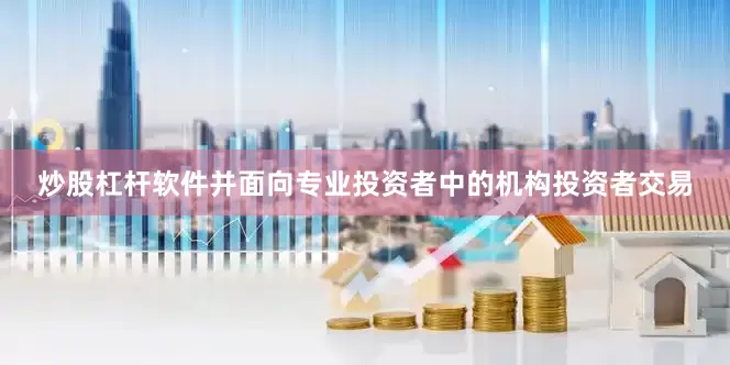 炒股杠杆软件并面向专业投资者中的机构投资者交易