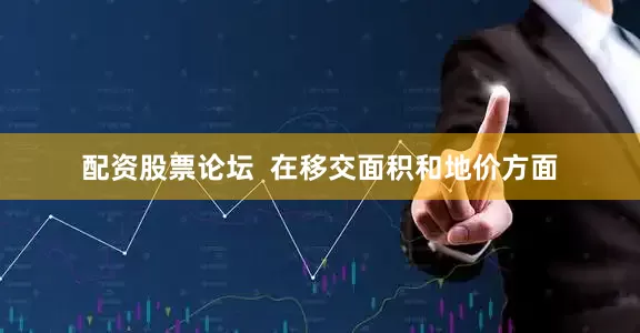 配资股票论坛  在移交面积和地价方面