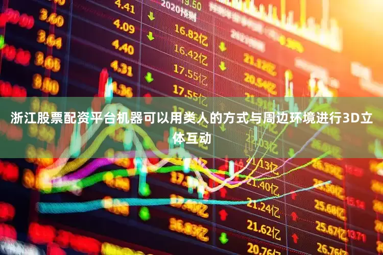 浙江股票配资平台机器可以用类人的方式与周边环境进行3D立体互动