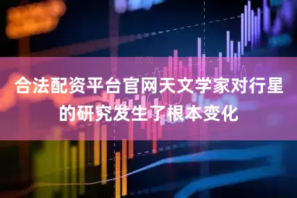 合法配资平台官网天文学家对行星的研究发生了根本变化