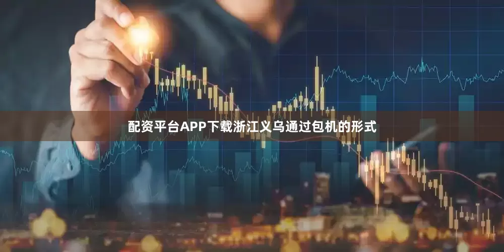 配资平台APP下载浙江义乌通过包机的形式