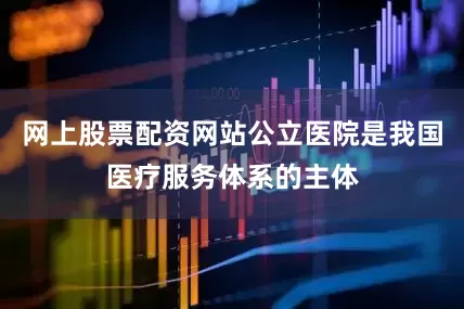 网上股票配资网站公立医院是我国医疗服务体系的主体