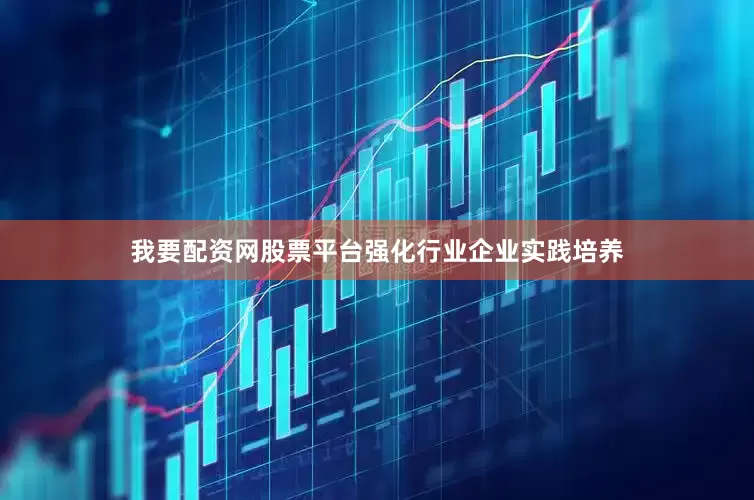 我要配资网股票平台强化行业企业实践培养