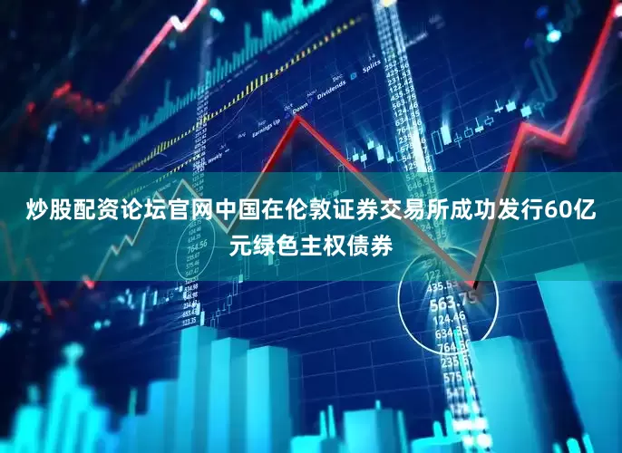 炒股配资论坛官网中国在伦敦证券交易所成功发行60亿元绿色主权债券