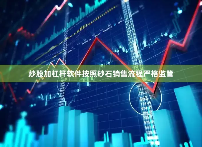 炒股加杠杆软件按照砂石销售流程严格监管
