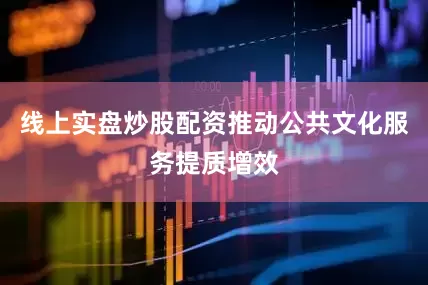 线上实盘炒股配资推动公共文化服务提质增效