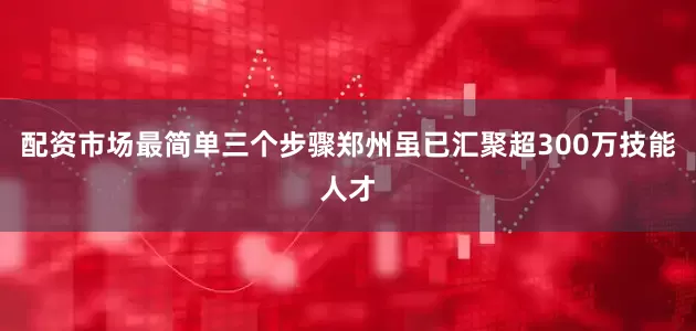 配资市场最简单三个步骤郑州虽已汇聚超300万技能人才