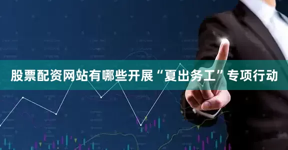 股票配资网站有哪些开展“夏出务工”专项行动
