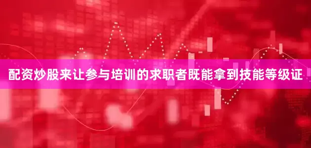 配资炒股来让参与培训的求职者既能拿到技能等级证