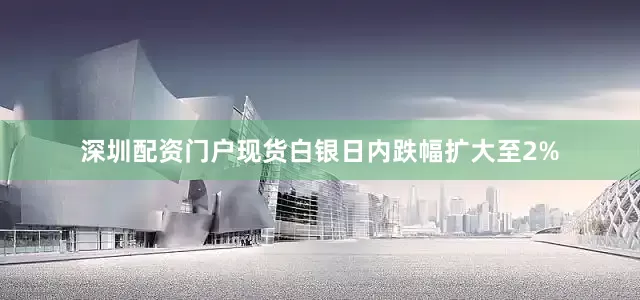 深圳配资门户现货白银日内跌幅扩大至2%