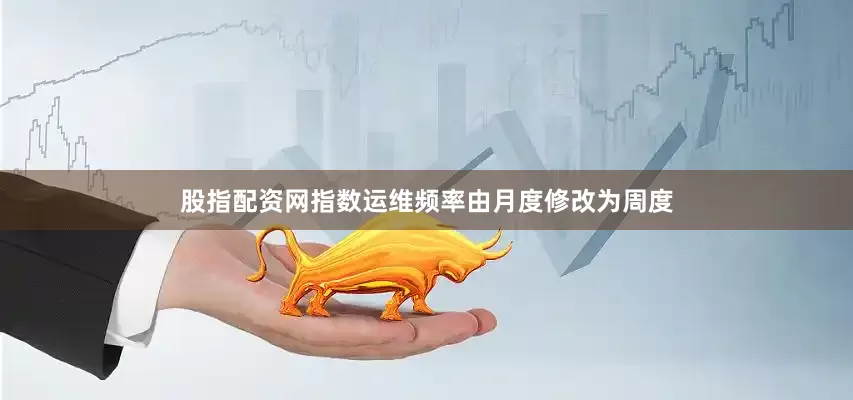股指配资网指数运维频率由月度修改为周度