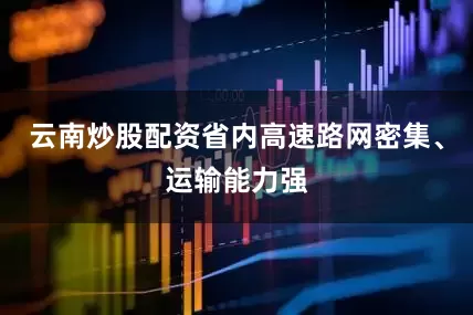云南炒股配资省内高速路网密集、运输能力强