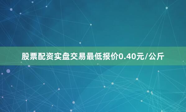 股票配资实盘交易最低报价0.40元/公斤