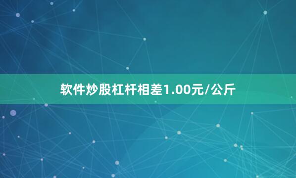 软件炒股杠杆相差1.00元/公斤
