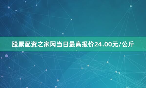 股票配资之家网当日最高报价24.00元/公斤