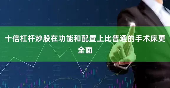 十倍杠杆炒股在功能和配置上比普通的手术床更全面