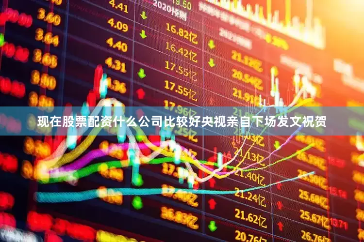 现在股票配资什么公司比较好央视亲自下场发文祝贺