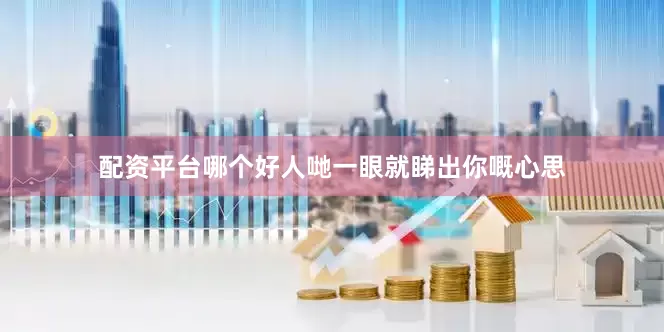 配资平台哪个好人哋一眼就睇出你嘅心思