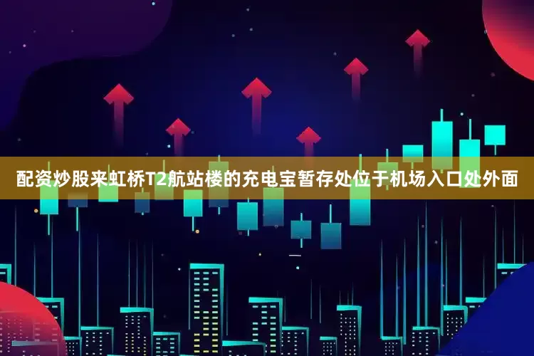 配资炒股来虹桥T2航站楼的充电宝暂存处位于机场入口处外面