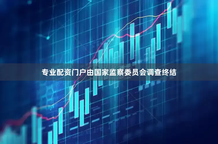 专业配资门户由国家监察委员会调查终结