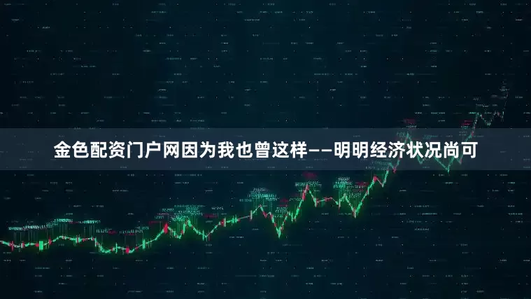 金色配资门户网因为我也曾这样——明明经济状况尚可