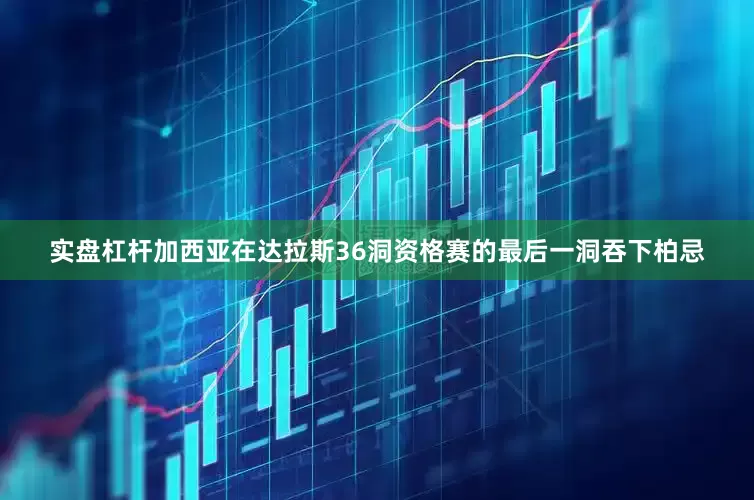 实盘杠杆　　加西亚在达拉斯36洞资格赛的最后一洞吞下柏忌