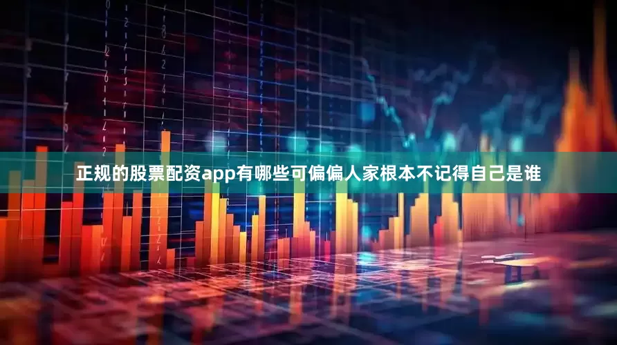 正规的股票配资app有哪些可偏偏人家根本不记得自己是谁