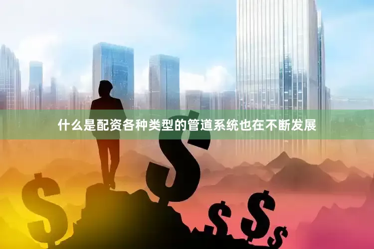 什么是配资各种类型的管道系统也在不断发展