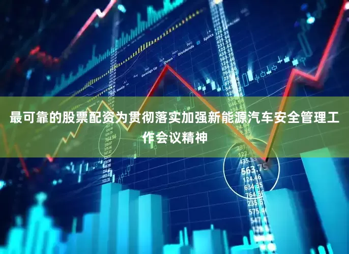 最可靠的股票配资为贯彻落实加强新能源汽车安全管理工作会议精神