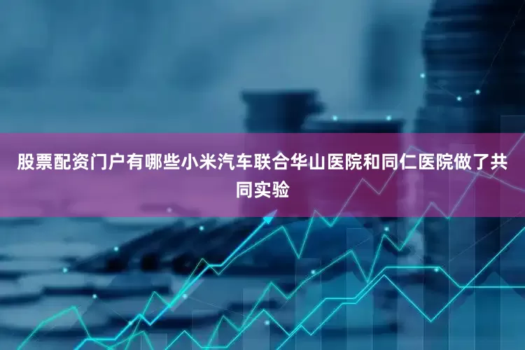 股票配资门户有哪些小米汽车联合华山医院和同仁医院做了共同实验