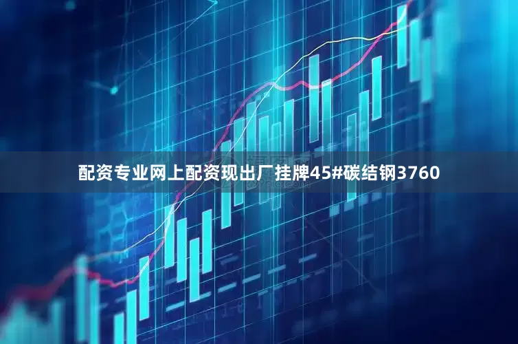配资专业网上配资现出厂挂牌45#碳结钢3760