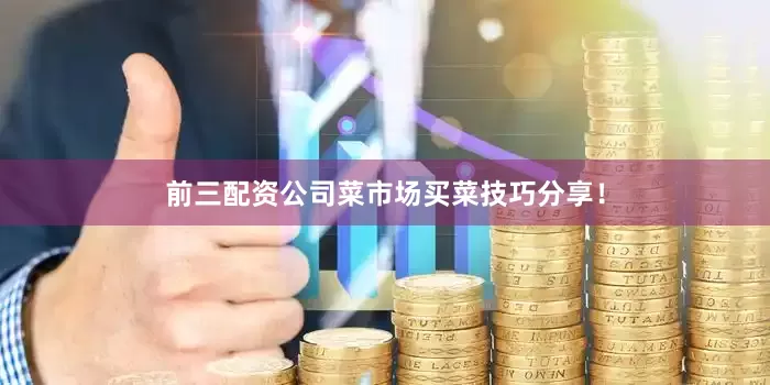 前三配资公司菜市场买菜技巧分享！