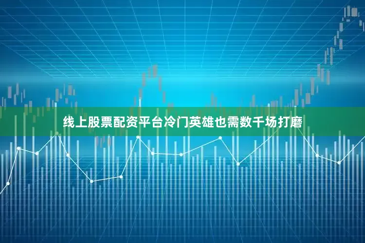 线上股票配资平台冷门英雄也需数千场打磨