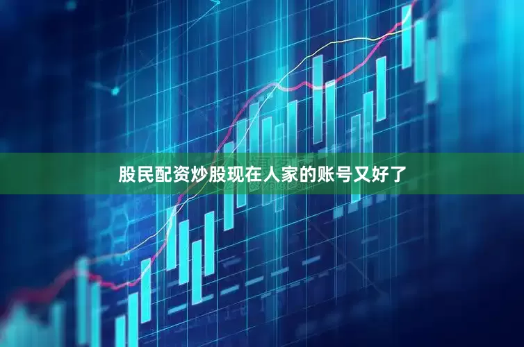 股民配资炒股现在人家的账号又好了