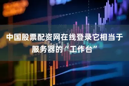 中国股票配资网在线登录它相当于服务器的“工作台”