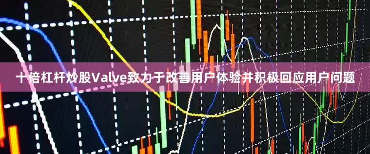 十倍杠杆炒股Valve致力于改善用户体验并积极回应用户问题