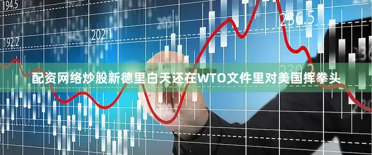 配资网络炒股新德里白天还在WTO文件里对美国挥拳头
