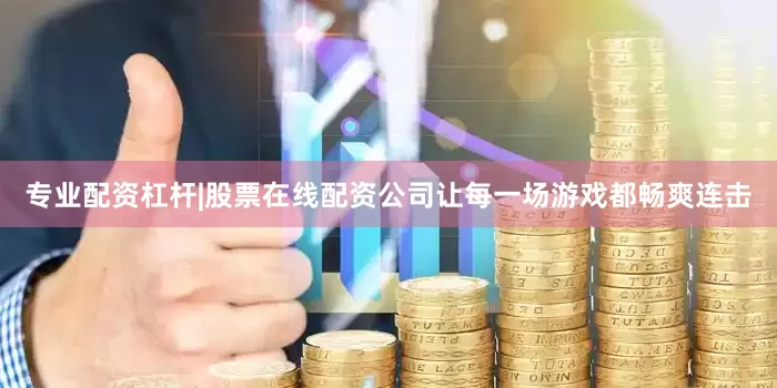专业配资杠杆|股票在线配资公司让每一场游戏都畅爽连击