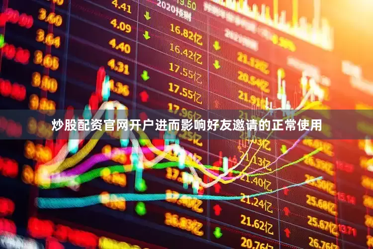 炒股配资官网开户进而影响好友邀请的正常使用