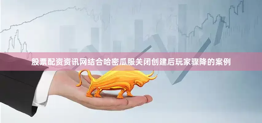 股票配资资讯网结合哈密瓜服关闭创建后玩家骤降的案例