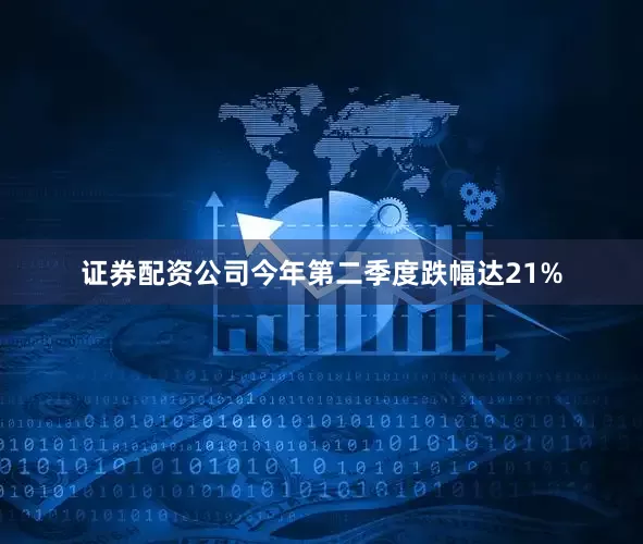 证券配资公司今年第二季度跌幅达21%