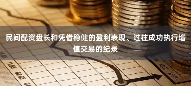 民间配资盘长和凭借稳健的盈利表现、过往成功执行增值交易的纪录