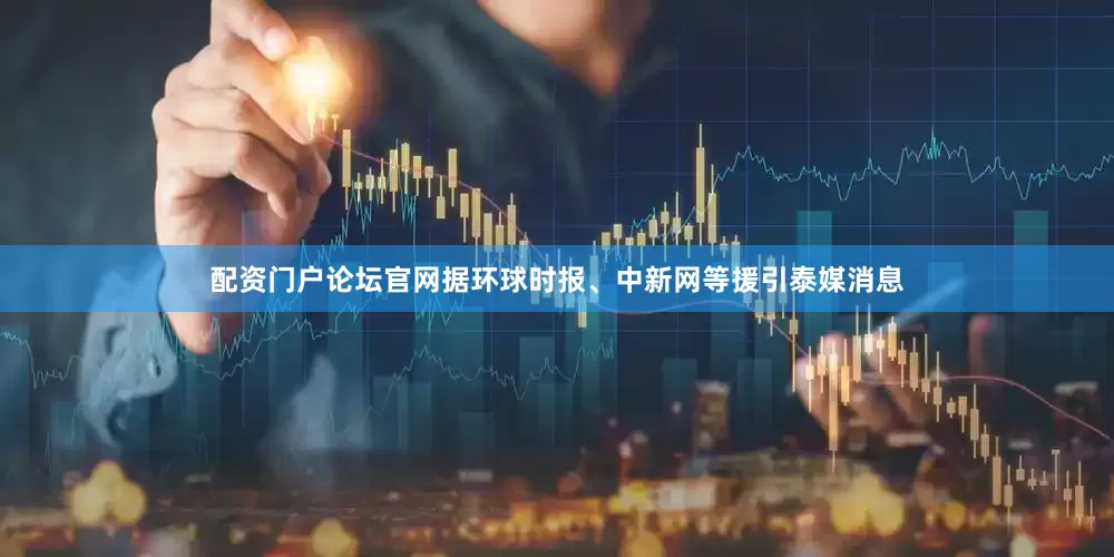 配资门户论坛官网据环球时报、中新网等援引泰媒消息