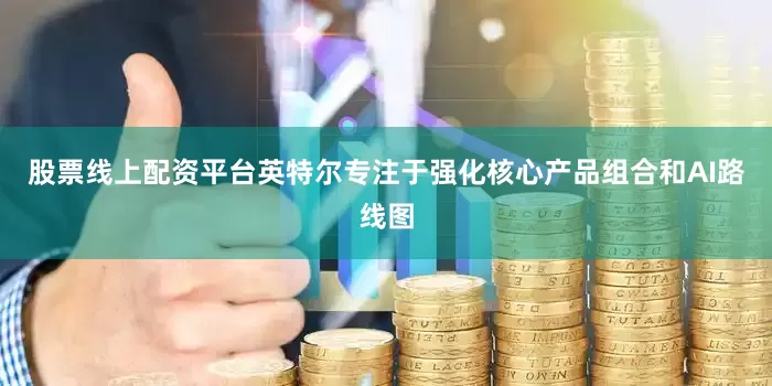 股票线上配资平台英特尔专注于强化核心产品组合和AI路线图
