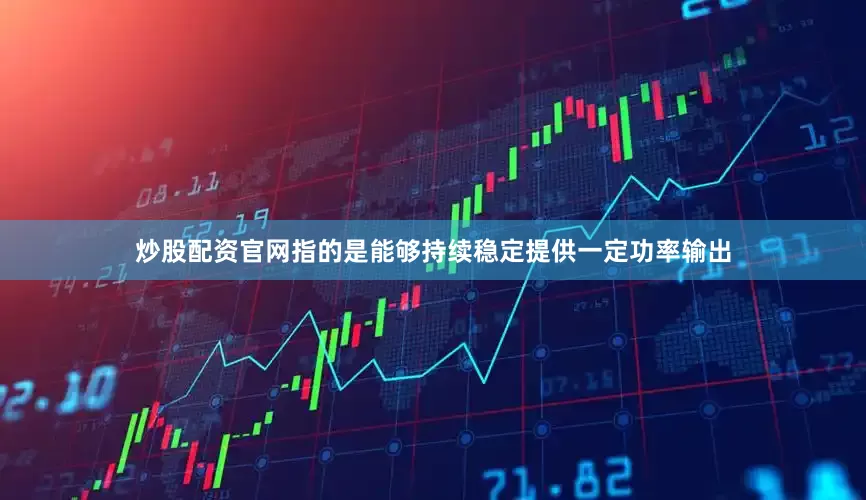 炒股配资官网指的是能够持续稳定提供一定功率输出