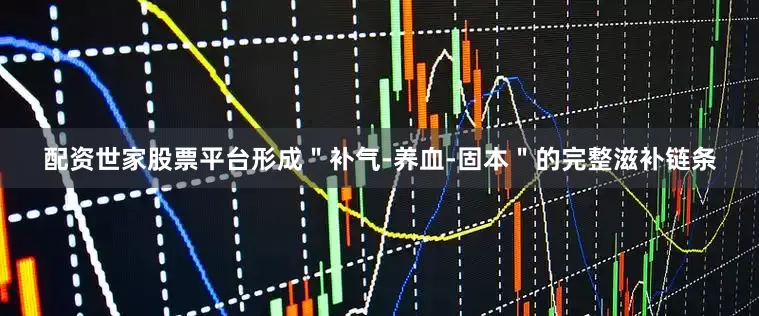 配资世家股票平台形成＂补气-养血-固本＂的完整滋补链条