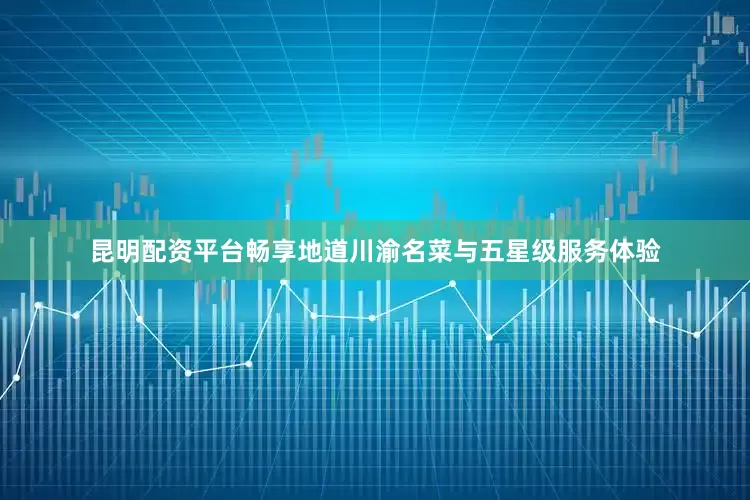 昆明配资平台畅享地道川渝名菜与五星级服务体验