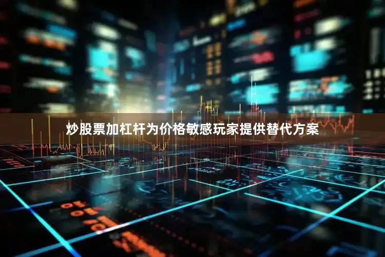 炒股票加杠杆为价格敏感玩家提供替代方案